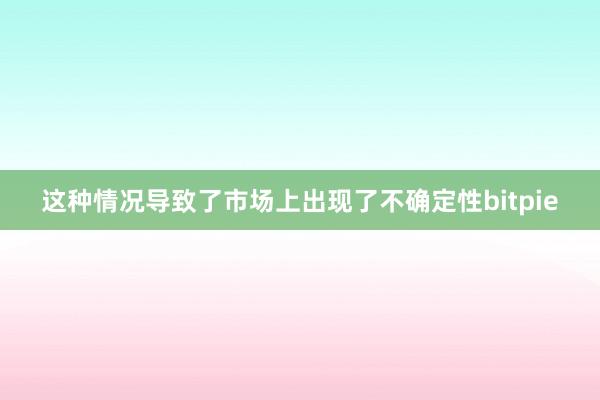 这种情况导致了市场上出现了不确定性bitpie