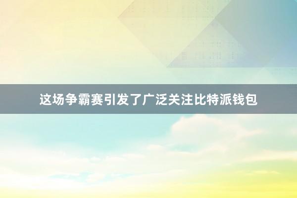 这场争霸赛引发了广泛关注比特派钱包