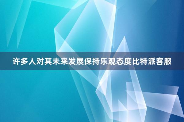 许多人对其未来发展保持乐观态度比特派客服