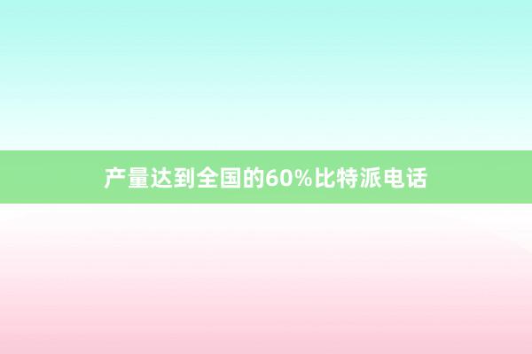 产量达到全国的60%比特派电话