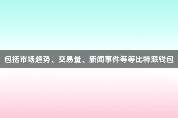 包括市场趋势、交易量、新闻事件等等比特派钱包