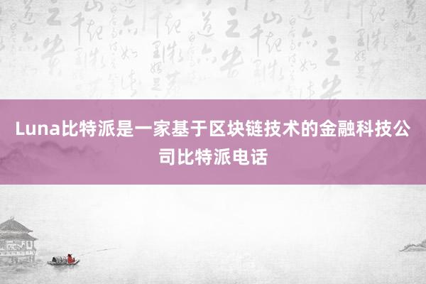 Luna比特派是一家基于区块链技术的金融科技公司比特派电话