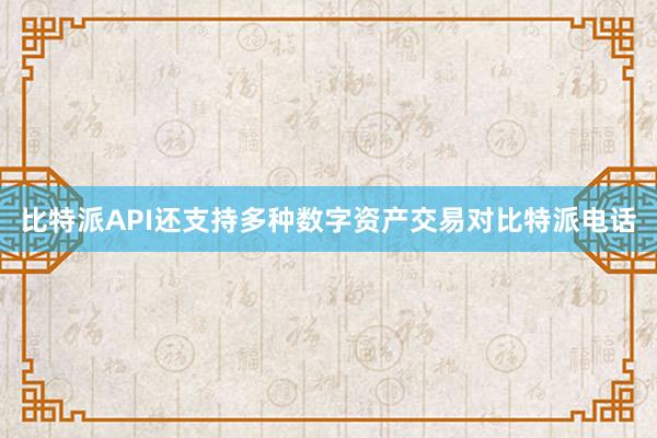 比特派API还支持多种数字资产交易对比特派电话